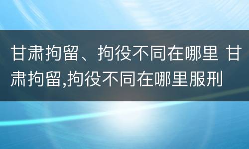 甘肃拘留、拘役不同在哪里 甘肃拘留,拘役不同在哪里服刑