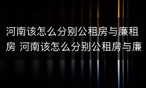 河南该怎么分别公租房与廉租房 河南该怎么分别公租房与廉租房的区别