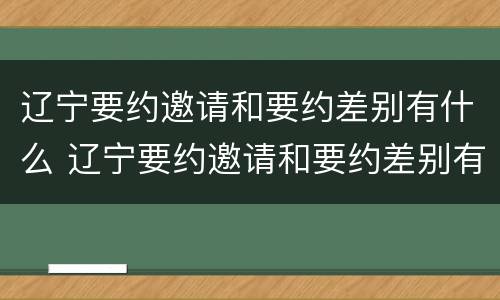 辽宁要约邀请和要约差别有什么 辽宁要约邀请和要约差别有什么不一样
