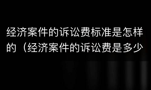 经济案件的诉讼费标准是怎样的（经济案件的诉讼费是多少?）
