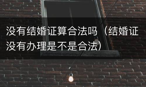 没有结婚证算合法吗（结婚证没有办理是不是合法）