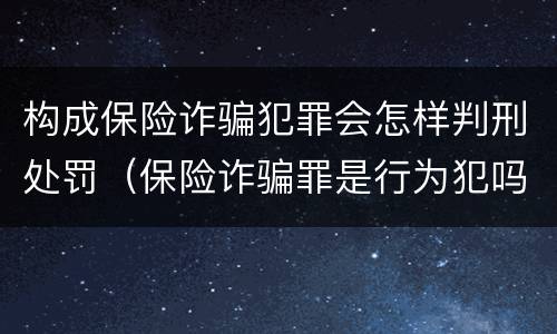 构成保险诈骗犯罪会怎样判刑处罚（保险诈骗罪是行为犯吗）