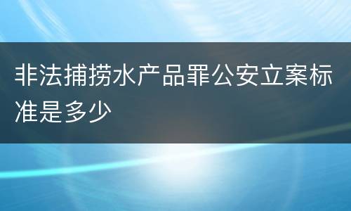 非法捕捞水产品罪公安立案标准是多少
