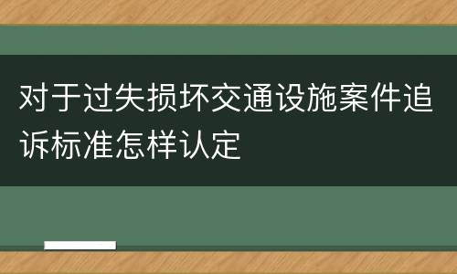 对于过失损坏交通设施案件追诉标准怎样认定