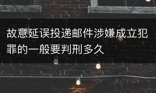 故意延误投递邮件涉嫌成立犯罪的一般要判刑多久