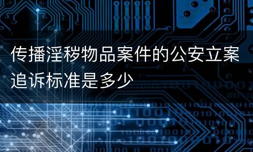 传播淫秽物品案件的公安立案追诉标准是多少