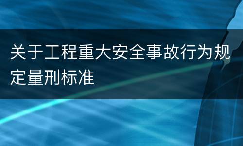 关于工程重大安全事故行为规定量刑标准