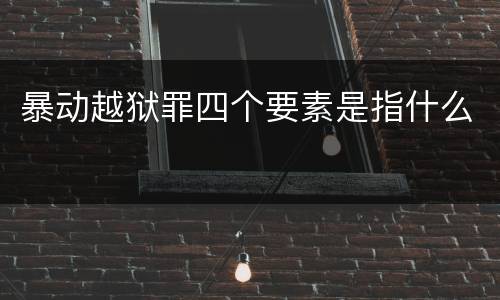 暴动越狱罪四个要素是指什么