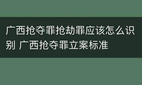 广西抢夺罪抢劫罪应该怎么识别 广西抢夺罪立案标准