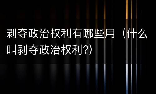 剥夺政治权利有哪些用（什么叫剥夺政治权利?）