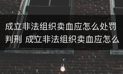 成立非法组织卖血应怎么处罚判刑 成立非法组织卖血应怎么处罚判刑的