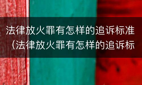 法律放火罪有怎样的追诉标准（法律放火罪有怎样的追诉标准和规定）