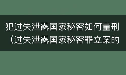 犯过失泄露国家秘密如何量刑（过失泄露国家秘密罪立案的标准）