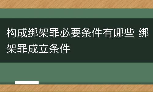 构成绑架罪必要条件有哪些 绑架罪成立条件