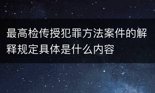 最高检传授犯罪方法案件的解释规定具体是什么内容