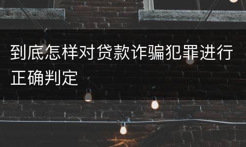 到底怎样对贷款诈骗犯罪进行正确判定