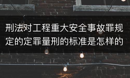 刑法对工程重大安全事故罪规定的定罪量刑的标准是怎样的