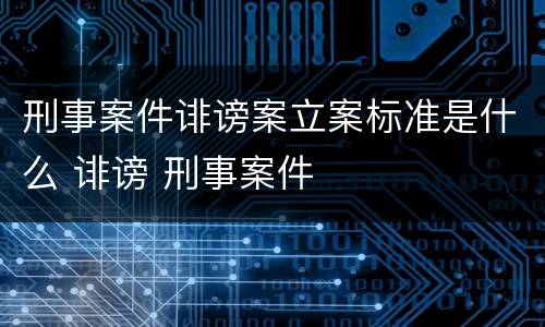 刑事案件诽谤案立案标准是什么 诽谤 刑事案件