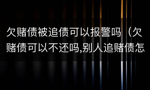 欠赌债被追债可以报警吗（欠赌债可以不还吗,别人追赌债怎么办）