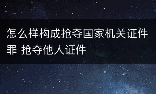 怎么样构成抢夺国家机关证件罪 抢夺他人证件