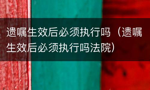 遗嘱生效后必须执行吗（遗嘱生效后必须执行吗法院）