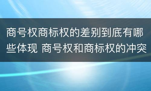 商号权商标权的差别到底有哪些体现 商号权和商标权的冲突和解决
