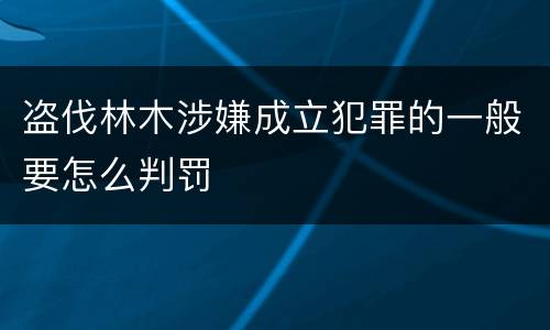 盗伐林木涉嫌成立犯罪的一般要怎么判罚
