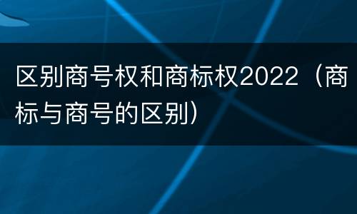 区别商号权和商标权2022（商标与商号的区别）