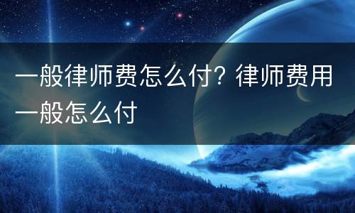 一般律师费怎么付? 律师费用一般怎么付