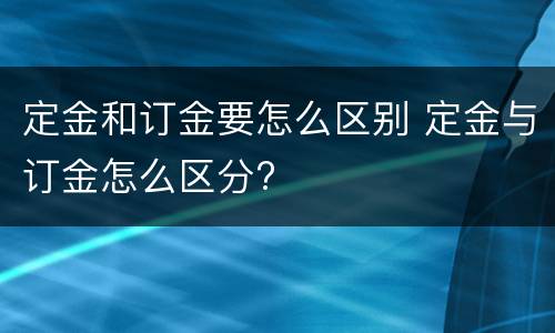 定金和订金要怎么区别 定金与订金怎么区分?