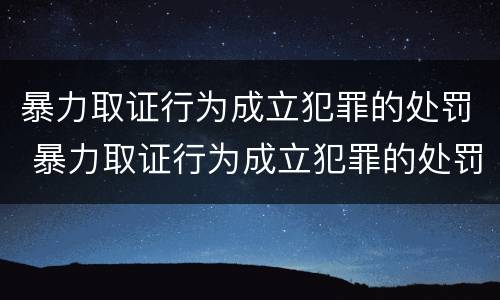 暴力取证行为成立犯罪的处罚 暴力取证行为成立犯罪的处罚标准