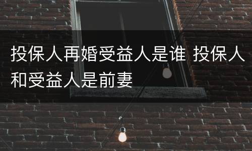 投保人再婚受益人是谁 投保人和受益人是前妻