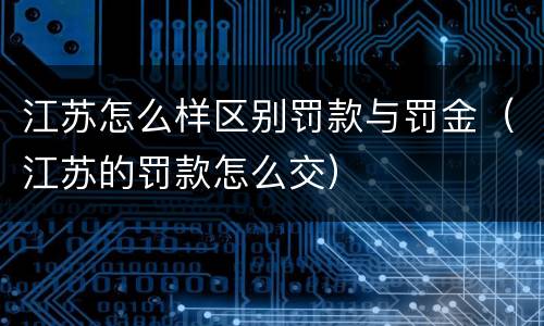 江苏怎么样区别罚款与罚金（江苏的罚款怎么交）