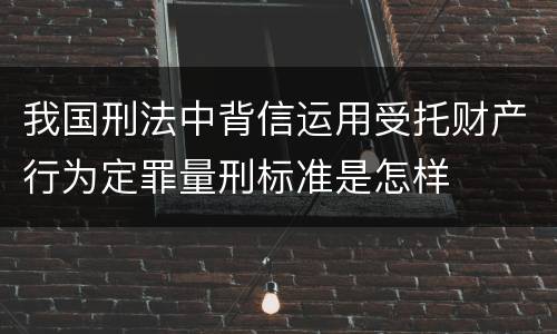 我国刑法中背信运用受托财产行为定罪量刑标准是怎样