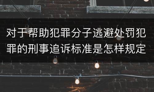 对于帮助犯罪分子逃避处罚犯罪的刑事追诉标准是怎样规定