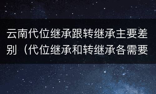 云南代位继承跟转继承主要差别（代位继承和转继承各需要具备哪些条件?二者如何区别?）