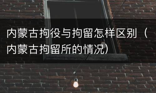 内蒙古拘役与拘留怎样区别（内蒙古拘留所的情况）