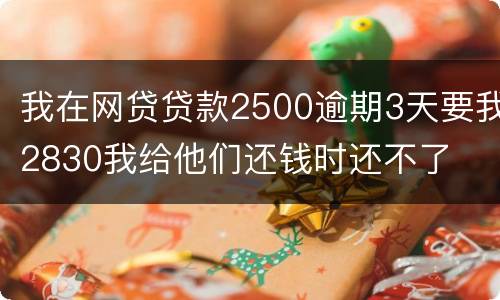 我在网贷贷款2500逾期3天要我2830我给他们还钱时还不了