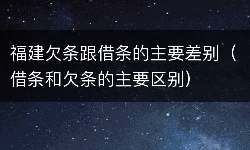 福建欠条跟借条的主要差别（借条和欠条的主要区别）