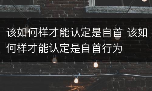 该如何样才能认定是自首 该如何样才能认定是自首行为