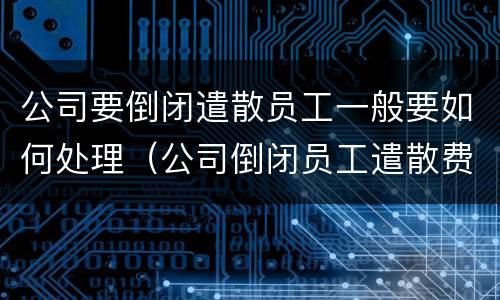 公司要倒闭遣散员工一般要如何处理（公司倒闭员工遣散费有多少）