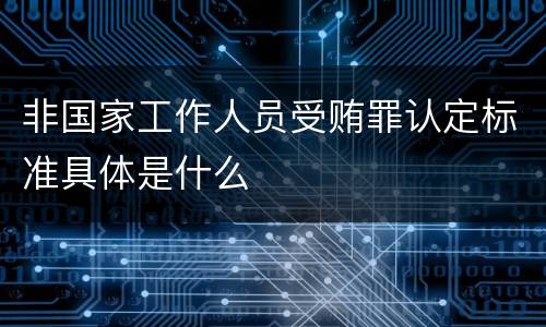 非国家工作人员受贿罪认定标准具体是什么