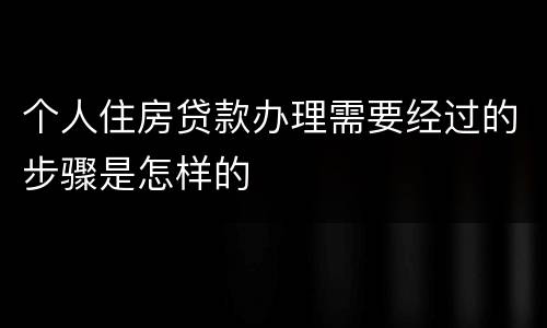 个人住房贷款办理需要经过的步骤是怎样的
