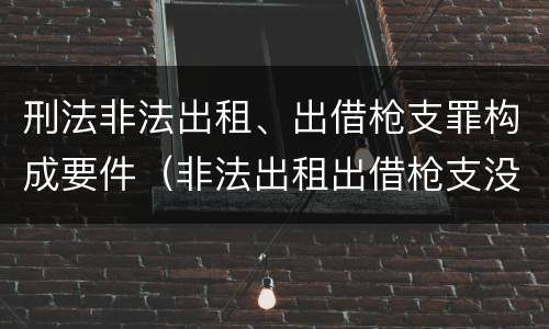 刑法非法出租、出借枪支罪构成要件（非法出租出借枪支没有造成严重后果）