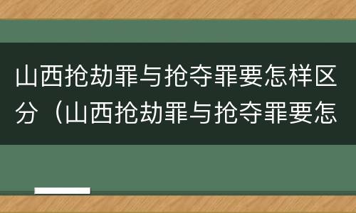 山西抢劫罪与抢夺罪要怎样区分（山西抢劫罪与抢夺罪要怎样区分呢）