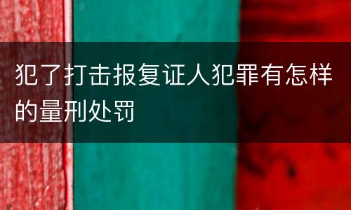 犯了打击报复证人犯罪有怎样的量刑处罚