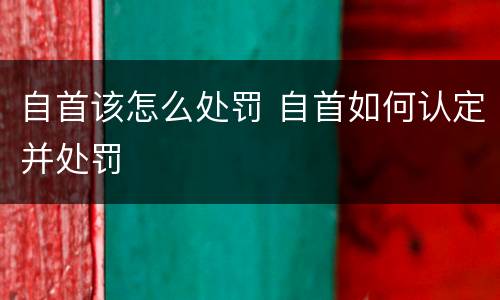 自首该怎么处罚 自首如何认定并处罚