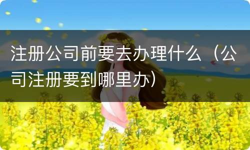 注册公司前要去办理什么（公司注册要到哪里办）