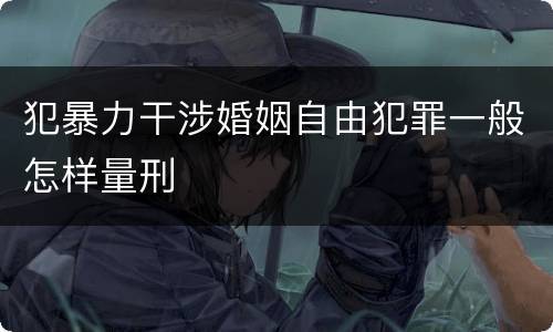 犯暴力干涉婚姻自由犯罪一般怎样量刑
