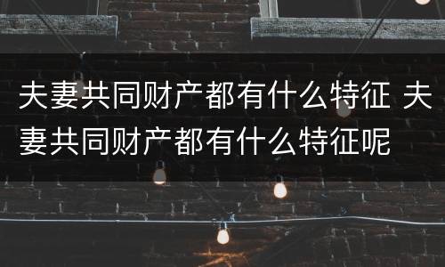 夫妻共同财产都有什么特征 夫妻共同财产都有什么特征呢